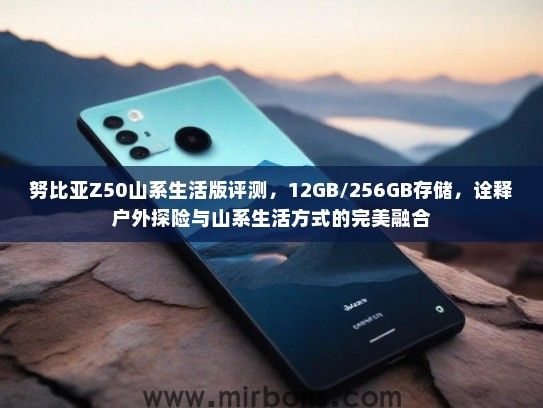 努比亚Z50山系生活版评测，12GB/256GB存储，诠释户外探险与山系生活方式的完美融合