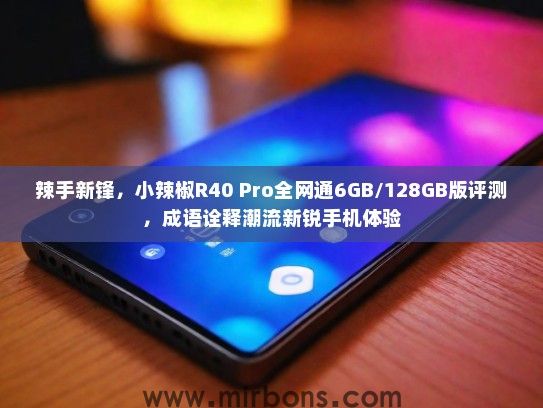 辣手新锋，小辣椒R40 Pro全网通6GB/128GB版评测，成语诠释潮流新锐手机体验