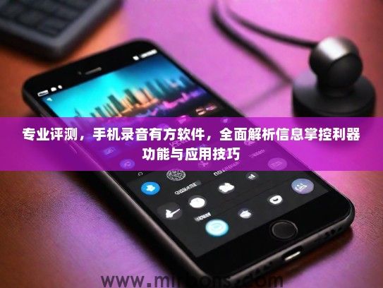 专业评测，手机录音有方软件，全面解析信息掌控利器功能与应用技巧