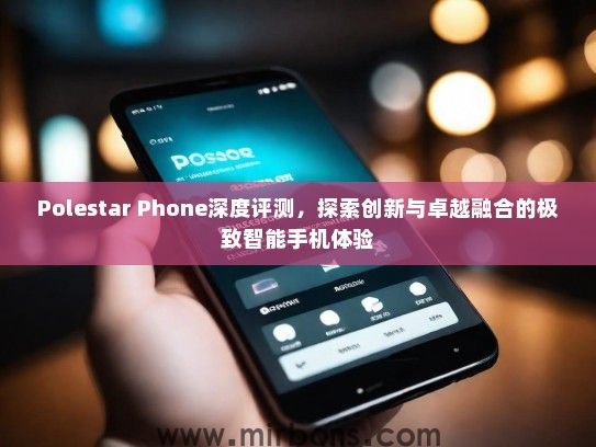 Polestar Phone深度评测，探索创新与卓越融合的极致智能手机体验