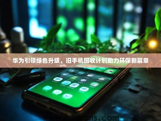 华为引领绿色升级，旧手机回收计划助力环保新篇章