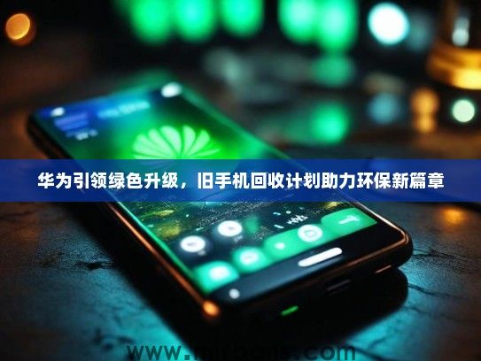 华为引领绿色升级，旧手机回收计划助力环保新篇章