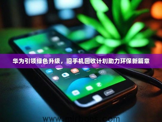 华为引领绿色升级，旧手机回收计划助力环保新篇章