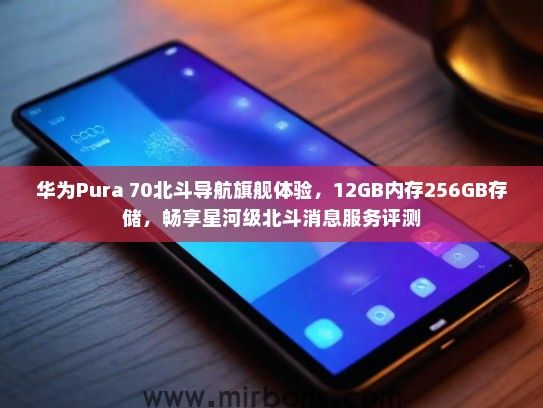 华为Pura 70北斗导航旗舰体验，12GB内存256GB存储，畅享星河级北斗消息服务评测