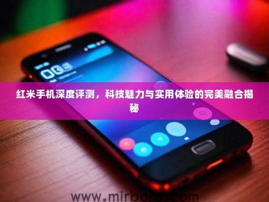 红米手机深度评测，科技魅力与实用体验的完美融合揭秘