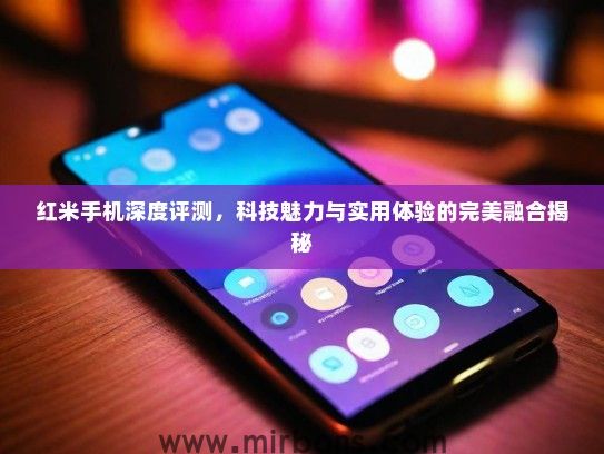 红米手机深度评测，科技魅力与实用体验的完美融合揭秘