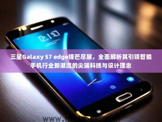 三星Galaxy S7 edge锋芒尽展，全面解析其引领智能手机行业新潮流的尖端科技与设计理念