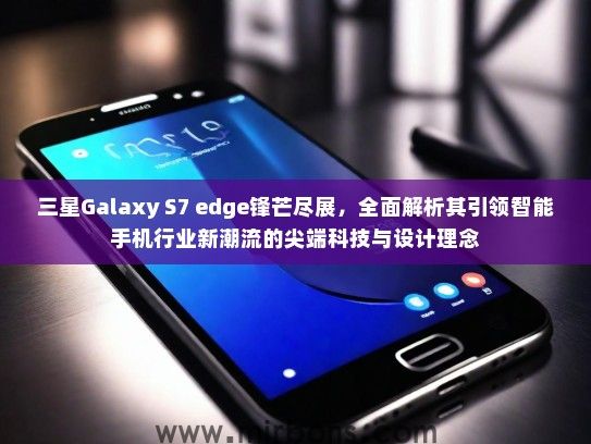 三星Galaxy S7 edge锋芒尽展，全面解析其引领智能手机行业新潮流的尖端科技与设计理念
