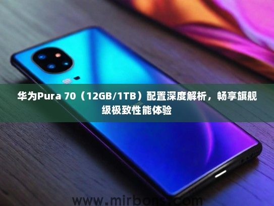 华为Pura 70（12GB/1TB）配置深度解析，畅享旗舰级极致性能体验