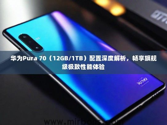 华为Pura 70（12GB/1TB）配置深度解析，畅享旗舰级极致性能体验
