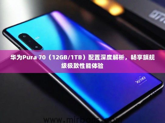 华为Pura 70（12GB/1TB）配置深度解析，畅享旗舰级极致性能体验