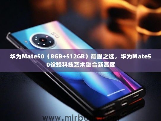华为Mate50（8GB+512GB）巅峰之选，华为Mate50诠释科技艺术融合新高度