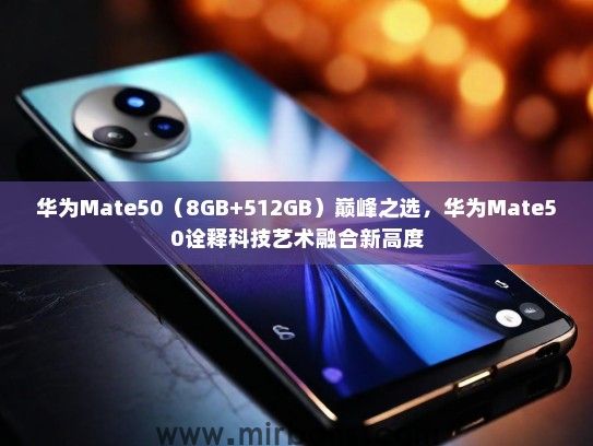 华为Mate50（8GB+512GB）巅峰之选，华为Mate50诠释科技艺术融合新高度
