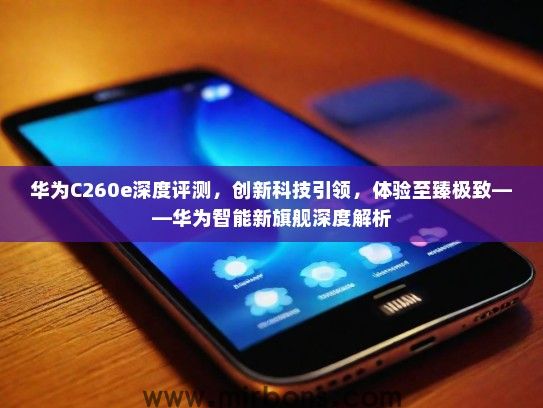 华为C260e深度评测，创新科技引领，体验至臻极致——华为智能新旗舰深度解析