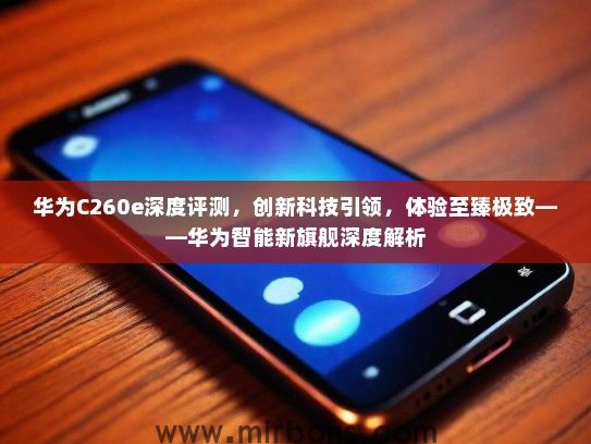 华为C260e深度评测，创新科技引领，体验至臻极致——华为智能新旗舰深度解析