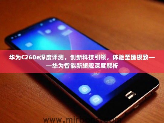 华为C260e深度评测，创新科技引领，体验至臻极致——华为智能新旗舰深度解析