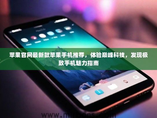 苹果官网最新款苹果手机推荐,体验巅峰科技,发现极致手机魅力指南 苹果官网最新款苹果手机推荐,体验巅峰科技,发现极致手机魅力指南
