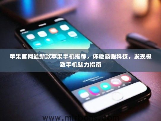 苹果官网最新款苹果手机推荐,体验巅峰科技,发现极致手机魅力指南 苹果官网最新款苹果手机推荐,体验巅峰科技,发现极致手机魅力指南