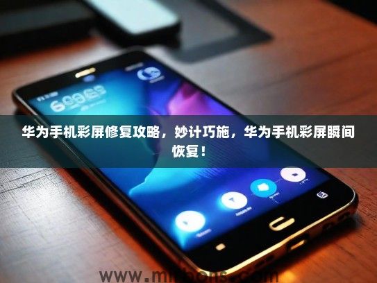 华为手机彩屏修复攻略，妙计巧施，华为手机彩屏瞬间恢复！