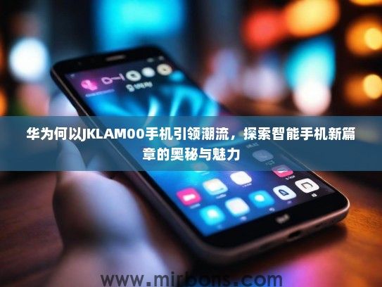 华为何以JKLAM00手机引领潮流，探索智能手机新篇章的奥秘与魅力