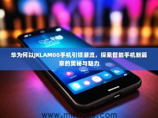 华为何以JKLAM00手机引领潮流，探索智能手机新篇章的奥秘与魅力