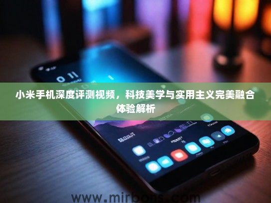 小米手机深度评测视频，科技美学与实用主义完美融合体验解析