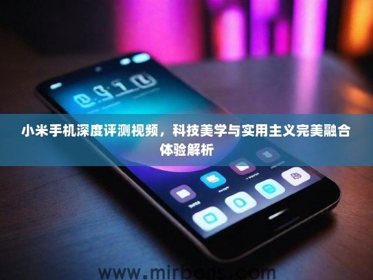 小米手机深度评测视频，科技美学与实用主义完美融合体验解析