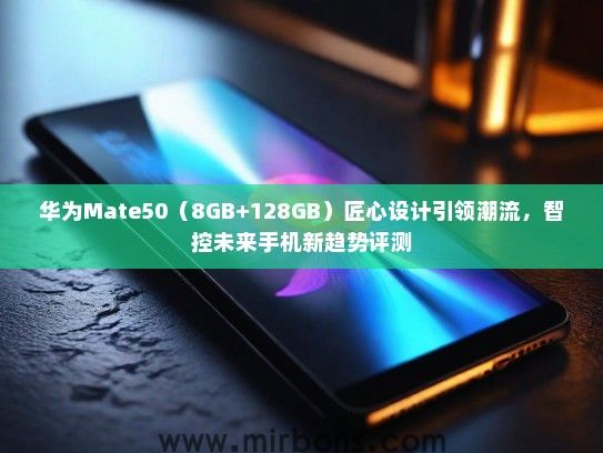 华为Mate50(8GB+128GB)匠心设计引领潮流,智控未来手机新趋势评测 华为Mate50(8GB+128GB)匠心设计引领潮流,智控未来手机新趋势评测