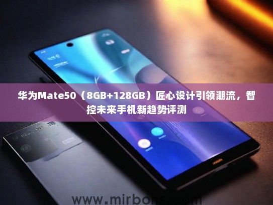 华为Mate50(8GB+128GB)匠心设计引领潮流,智控未来手机新趋势评测 华为Mate50(8GB+128GB)匠心设计引领潮流,智控未来手机新趋势评测