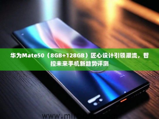 华为Mate50(8GB+128GB)匠心设计引领潮流,智控未来手机新趋势评测 华为Mate50(8GB+128GB)匠心设计引领潮流,智控未来手机新趋势评测