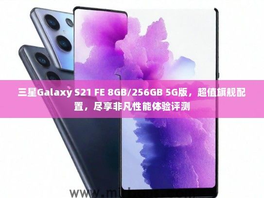 三星Galaxy S21 FE 8GB/256GB 5G版，超值旗舰配置，尽享非凡性能体验评测