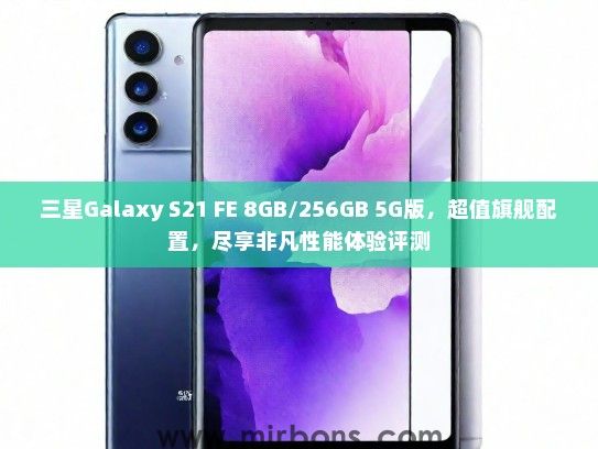 三星Galaxy S21 FE 8GB/256GB 5G版，超值旗舰配置，尽享非凡性能体验评测