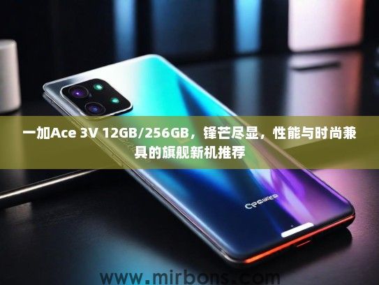 一加Ace 3V 12GB/256GB，锋芒尽显，性能与时尚兼具的旗舰新机推荐