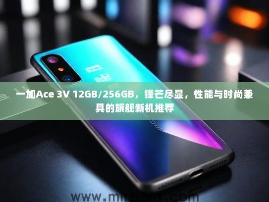 一加Ace 3V 12GB/256GB，锋芒尽显，性能与时尚兼具的旗舰新机推荐