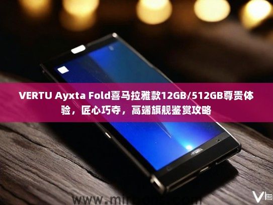VERTU Ayxta Fold喜马拉雅款12GB/512GB尊贵体验，匠心巧夺，高端旗舰鉴赏攻略