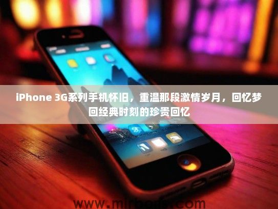 iPhone 3G系列手机怀旧，重温那段激情岁月，回忆梦回经典时刻的珍贵回忆