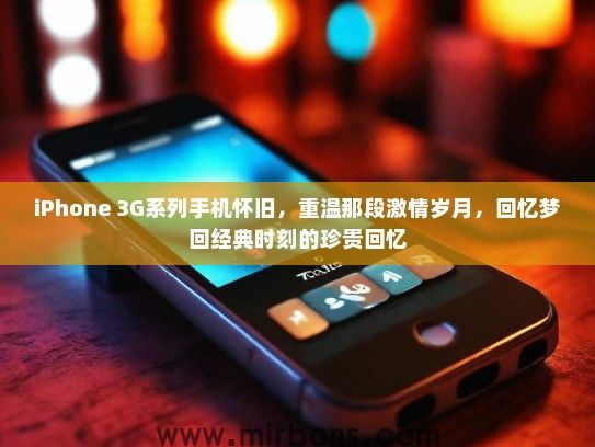 iPhone 3G系列手机怀旧，重温那段激情岁月，回忆梦回经典时刻的珍贵回忆