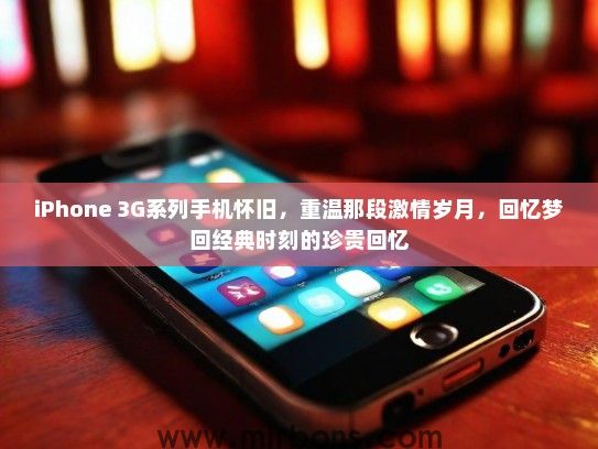 iPhone 3G系列手机怀旧，重温那段激情岁月，回忆梦回经典时刻的珍贵回忆