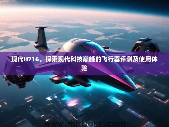 现代H716，探索现代科技巅峰的飞行器评测及使用体验