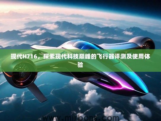 现代H716，探索现代科技巅峰的飞行器评测及使用体验