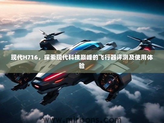 现代H716，探索现代科技巅峰的飞行器评测及使用体验