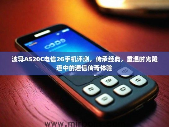 波导A520C电信2G手机评测,传承经典,重温时光隧道中的通信传奇体验 波导A520C电信2G手机评测,传承经典,重温时光隧道中的通信传奇体验