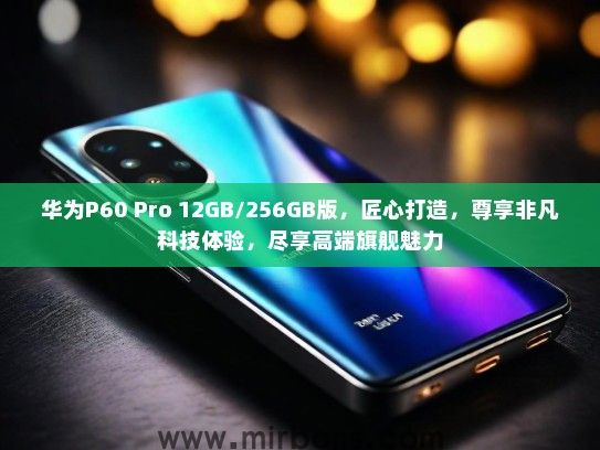华为P60 Pro 12GB/256GB版，匠心打造，尊享非凡科技体验，尽享高端旗舰魅力