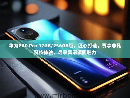华为P60 Pro 12GB/256GB版，匠心打造，尊享非凡科技体验，尽享高端旗舰魅力