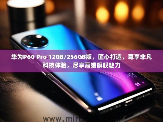 华为P60 Pro 12GB/256GB版，匠心打造，尊享非凡科技体验，尽享高端旗舰魅力