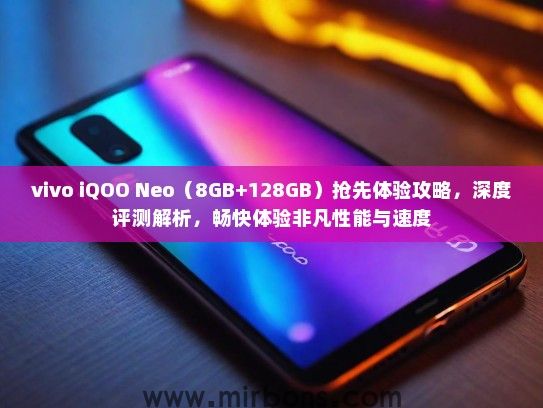 vivo iQOO Neo（8GB+128GB）抢先体验攻略，深度评测解析，畅快体验非凡性能与速度