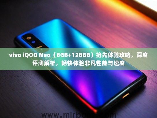 vivo iQOO Neo（8GB+128GB）抢先体验攻略，深度评测解析，畅快体验非凡性能与速度