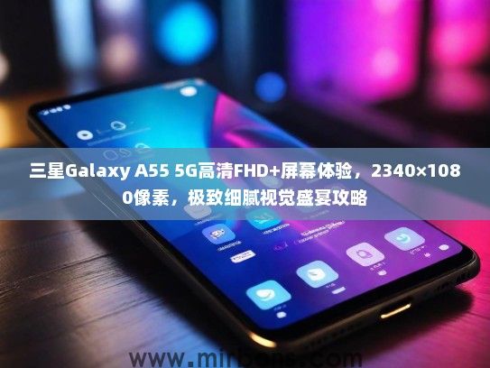 三星Galaxy A55 5G高清FHD+屏幕体验，2340×1080像素，极致细腻视觉盛宴攻略