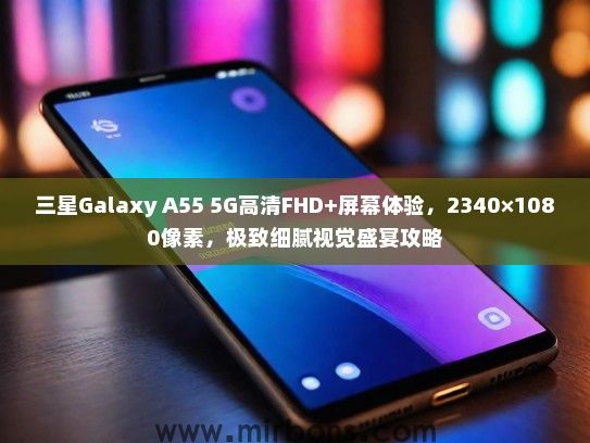 三星Galaxy A55 5G高清FHD+屏幕体验，2340×1080像素，极致细腻视觉盛宴攻略