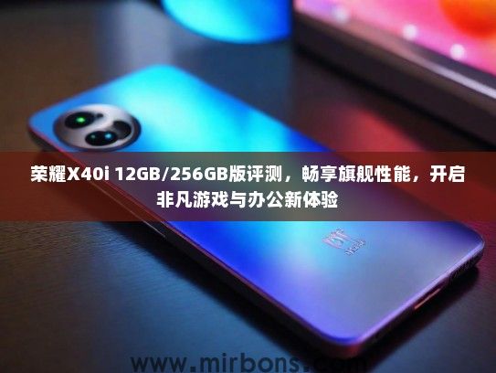 荣耀X40i 12GB/256GB版评测，畅享旗舰性能，开启非凡游戏与办公新体验